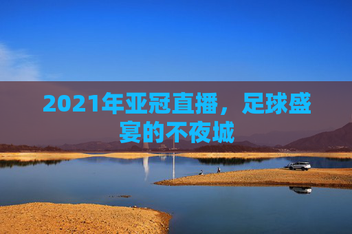 2021年亚冠直播，足球盛宴的不夜城