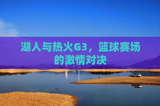 湖人与热火G3,篮球赛场的激情对决 湖人与热火G3,篮球赛场的激情对决