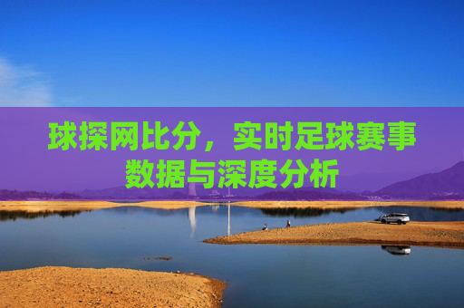 球探网比分，实时足球赛事数据与深度分析