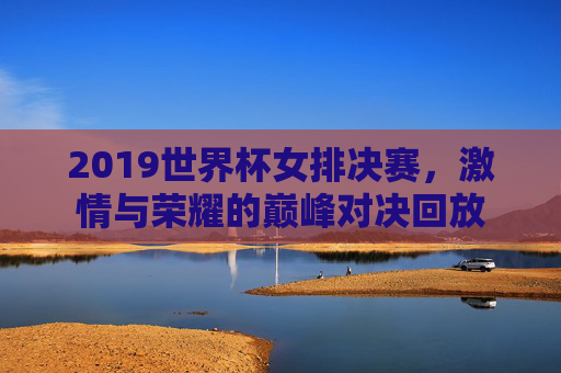 2019世界杯女排决赛，激情与荣耀的巅峰对决回放