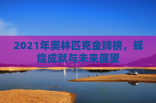 2021年奥林匹克金牌榜，辉煌成就与未来展望