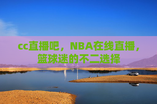 cc直播吧，NBA在线直播，篮球迷的不二选择