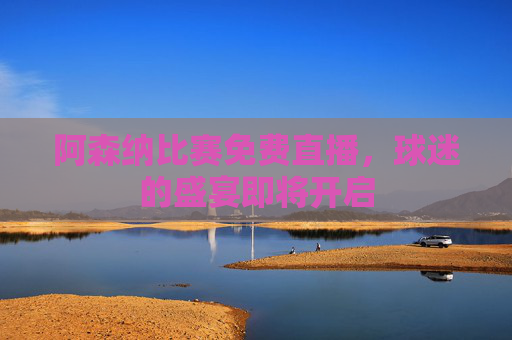 阿森纳比赛免费直播，球迷的盛宴即将开启