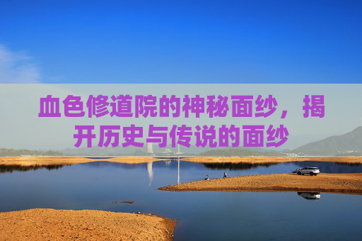 血色修道院的神秘面纱,揭开历史与传说的面纱 血色修道院的神秘面纱,揭开历史与传说的面纱