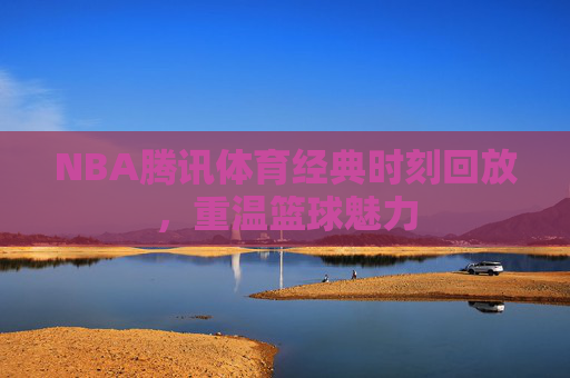 NBA腾讯体育经典时刻回放，重温篮球魅力