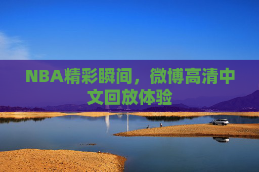 NBA精彩瞬间,微博高清中文回放体验 NBA精彩瞬间,微博高清中文回放体验