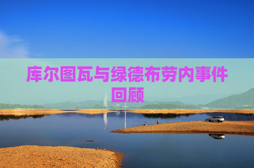 库尔图瓦与绿德布劳内事件回顾 库尔图瓦与绿德布劳内事件回顾