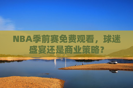 NBA季前赛免费观看，球迷盛宴还是商业策略？