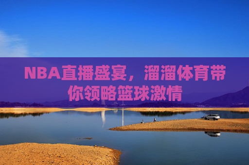 NBA直播盛宴,溜溜体育带你领略篮球激情 NBA直播盛宴,溜溜体育带你领略篮球激情
