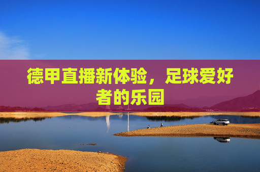 德甲直播新体验,足球爱好者的乐园 德甲直播新体验,足球爱好者的乐园