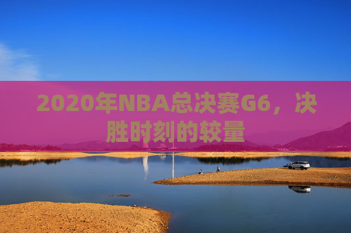 2020年NBA总决赛G6，决胜时刻的较量