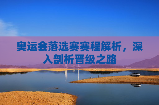 奥运会落选赛赛程解析,深入剖析晋级之路 奥运会落选赛赛程解析,深入剖析晋级之路