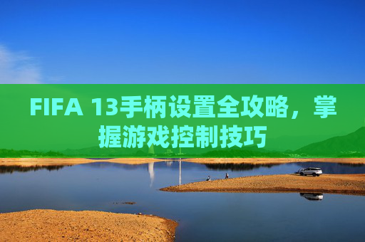 FIFA 13手柄设置全攻略，掌握游戏控制技巧