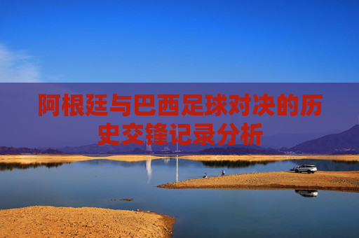 阿根廷与巴西足球对决的历史交锋记录分析 阿根廷与巴西足球对决的历史交锋记录分析