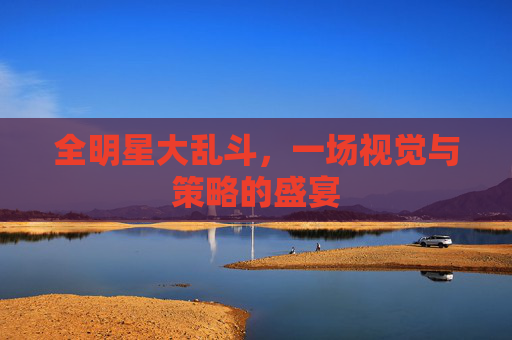 全明星大乱斗，一场视觉与策略的盛宴