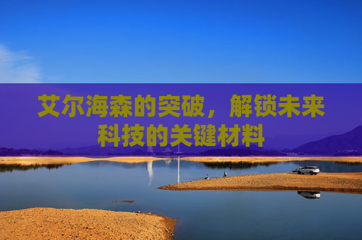 艾尔海森的突破，解锁未来科技的关键材料