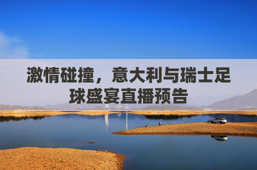 激情碰撞，意大利与瑞士足球盛宴直播预告