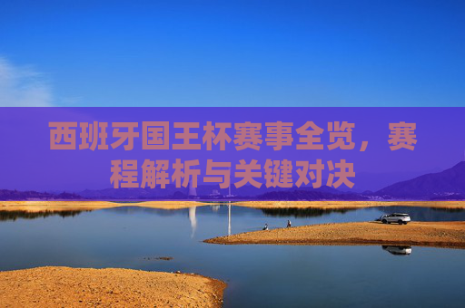 西班牙国王杯赛事全览,赛程解析与关键对决 西班牙国王杯赛事全览,赛程解析与关键对决