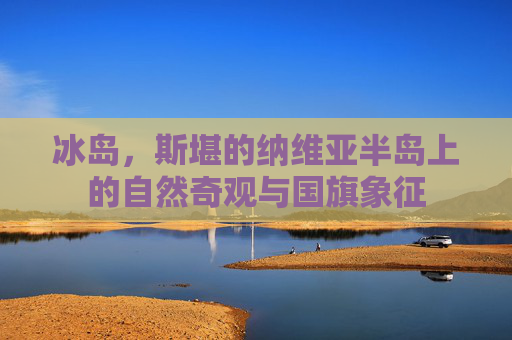 冰岛,斯堪的纳维亚半岛上的自然奇观与国旗象征 冰岛,斯堪的纳维亚半岛上的自然奇观与国旗象征