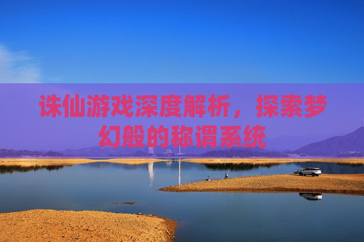 诛仙游戏深度解析，探索梦幻般的称谓系统