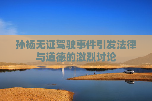 孙杨无证驾驶事件引发法律与道德的激烈讨论 孙杨无证驾驶事件引发法律与道德的激烈讨论