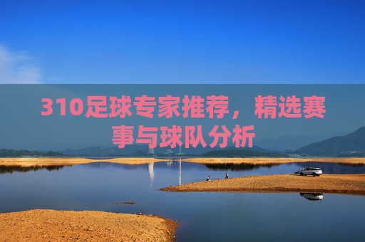 310足球专家推荐，精选赛事与球队分析