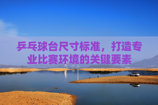乒乓球台尺寸标准,打造专业比赛环境的关键要素 乒乓球台尺寸标准,打造专业比赛环境的关键要素