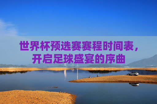 世界杯预选赛赛程时间表，开启足球盛宴的序曲