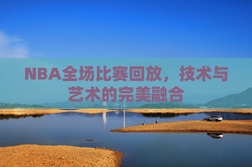 NBA全场比赛回放，技术与艺术的完美融合