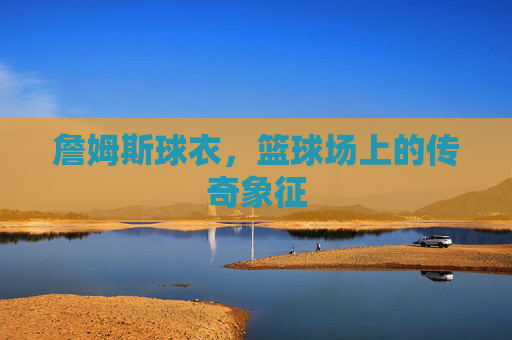詹姆斯球衣，篮球场上的传奇象征