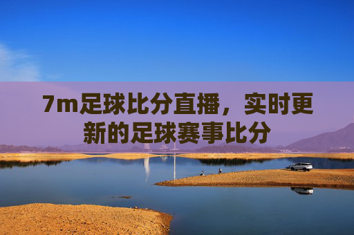 7m足球比分直播,实时更新的足球赛事比分 7m足球比分直播,实时更新的足球赛事比分