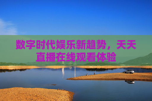 数字时代娱乐新趋势，天天直播在线观看体验