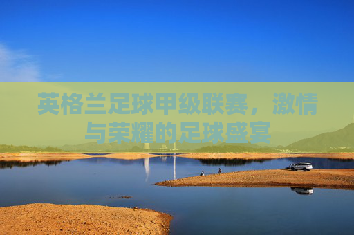 英格兰足球甲级联赛，激情与荣耀的足球盛宴