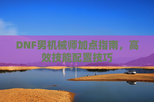 DNF男机械师加点指南，高效技能配置技巧