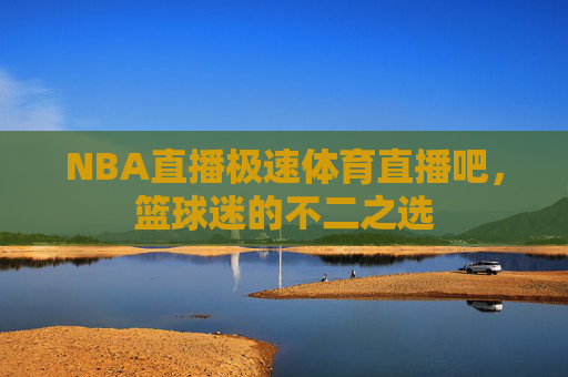 NBA直播极速体育直播吧,篮球迷的不二之选 NBA直播极速体育直播吧,篮球迷的不二之选