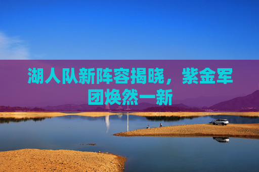 湖人队新阵容揭晓,紫金军团焕然一新 湖人队新阵容揭晓,紫金军团焕然一新