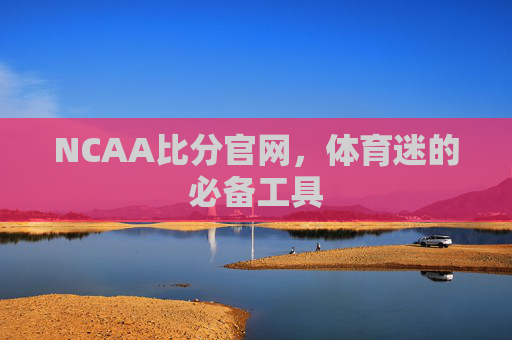 NCAA比分官网,体育迷的必备工具 NCAA比分官网,体育迷的必备工具