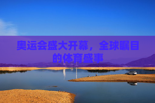 奥运会盛大开幕,全球瞩目的体育盛事 奥运会盛大开幕,全球瞩目的体育盛事