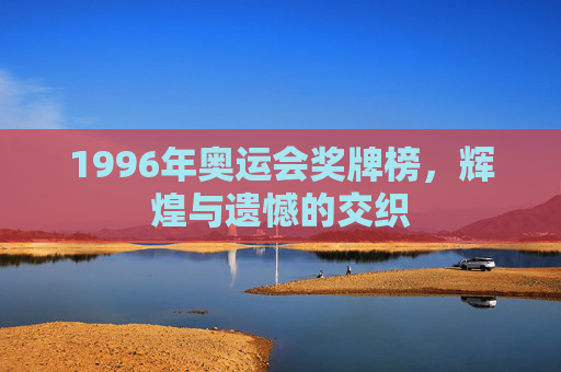 1996年奥运会奖牌榜，辉煌与遗憾的交织