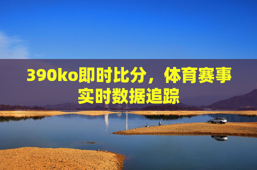 390ko即时比分，体育赛事实时数据追踪