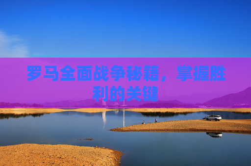 罗马全面战争秘籍,掌握胜利的关键 罗马全面战争秘籍,掌握胜利的关键