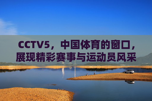 CCTV5，中国体育的窗口，展现精彩赛事与运动员风采