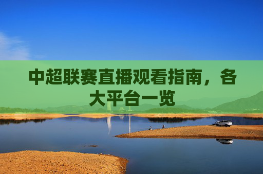 中超联赛直播观看指南,各大平台一览 中超联赛直播观看指南,各大平台一览
