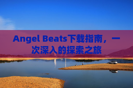 Angel Beats下载指南，一次深入的探索之旅