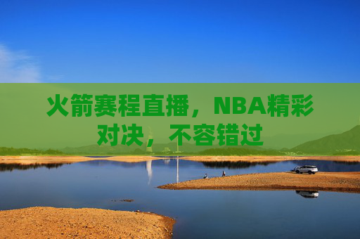 火箭赛程直播，NBA精彩对决，不容错过