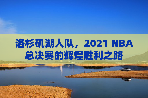 洛杉矶湖人队，2021 NBA总决赛的辉煌胜利之路