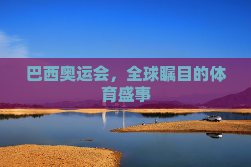 巴西奥运会,全球瞩目的体育盛事 巴西奥运会,全球瞩目的体育盛事