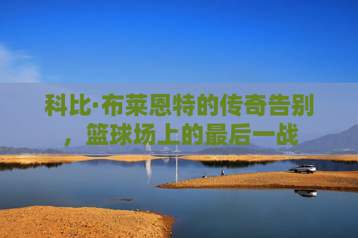 科比·布莱恩特的传奇告别，篮球场上的最后一战