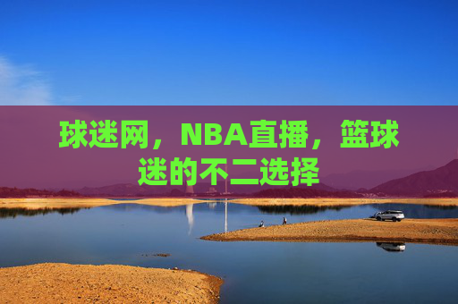 球迷网，NBA直播，篮球迷的不二选择