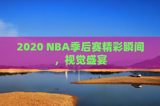 2020 NBA季后赛精彩瞬间,视觉盛宴 2020 NBA季后赛精彩瞬间,视觉盛宴